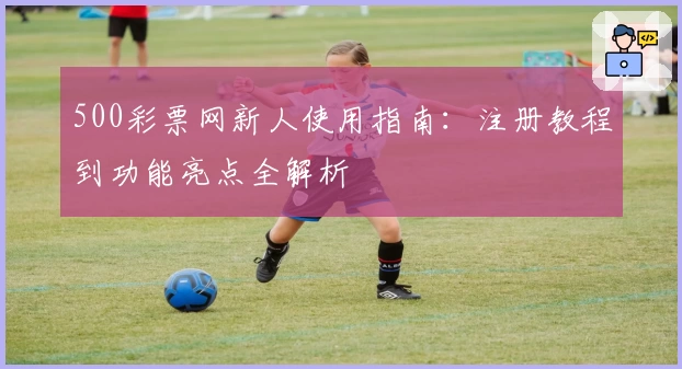 500彩票网新人使用指南：注册教程到功能亮点全解析