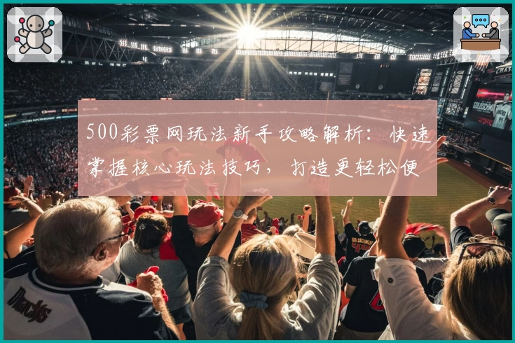 500彩票网玩法新手攻略解析：快速掌握核心玩法技巧，打造更轻松便捷的用户体验