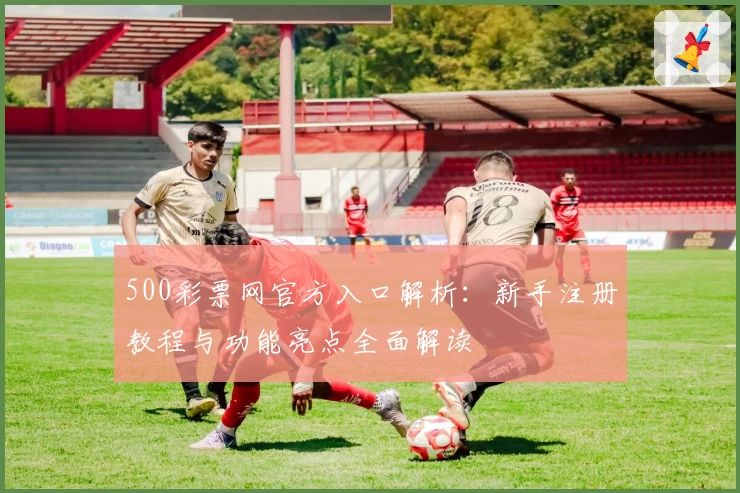 500彩票网官方入口解析：新手注册教程与功能亮点全面解读