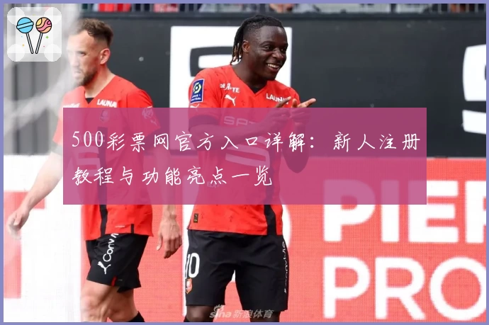 500彩票网官方入口详解：新人注册教程与功能亮点一览