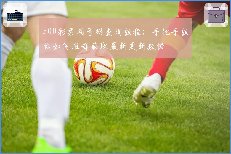 500彩票网号码查询教程：手把手教你如何准确获取最新更新数据