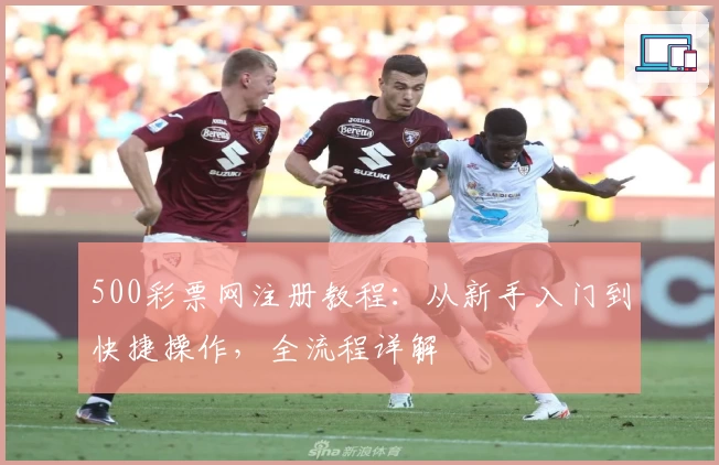 500彩票网注册教程：从新手入门到快捷操作，全流程详解