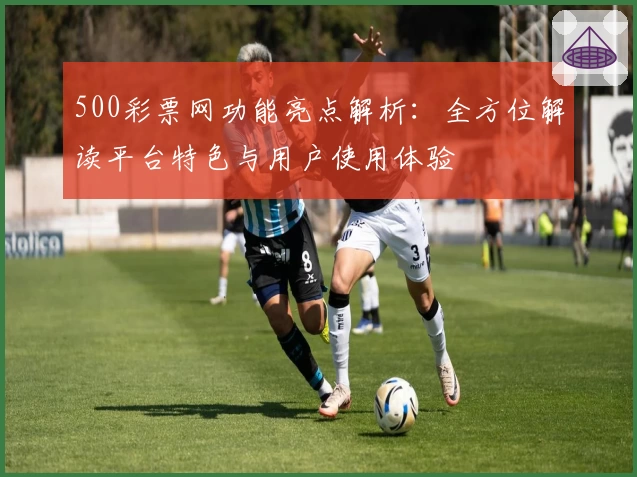 500彩票网功能亮点解析：全方位解读平台特色与用户使用体验