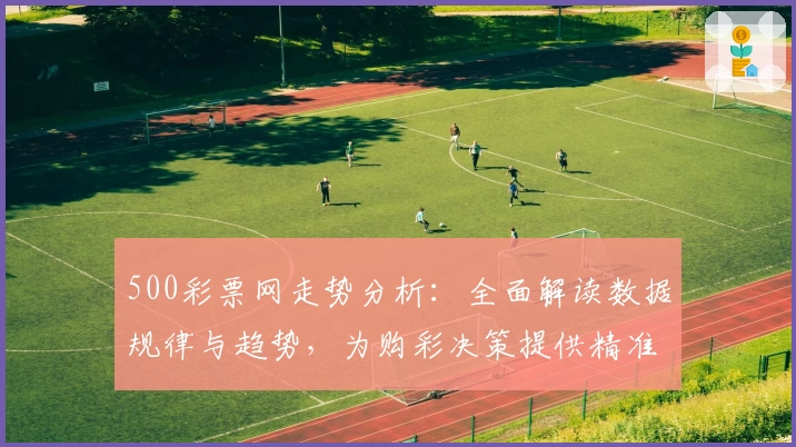 500彩票网走势分析:全面解读数据规律与趋势,为购彩决策提供精准辅助