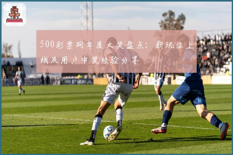 500彩票网年度大奖盘点：新玩法上线及用户中奖经验分享