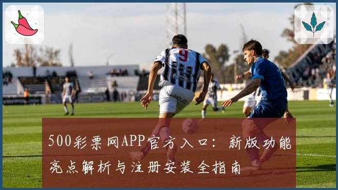500彩票网APP官方入口：新版功能亮点解析与注册安装全指南