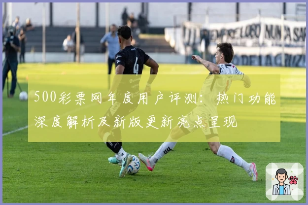 500彩票网年度用户评测：热门功能深度解析及新版更新亮点呈现