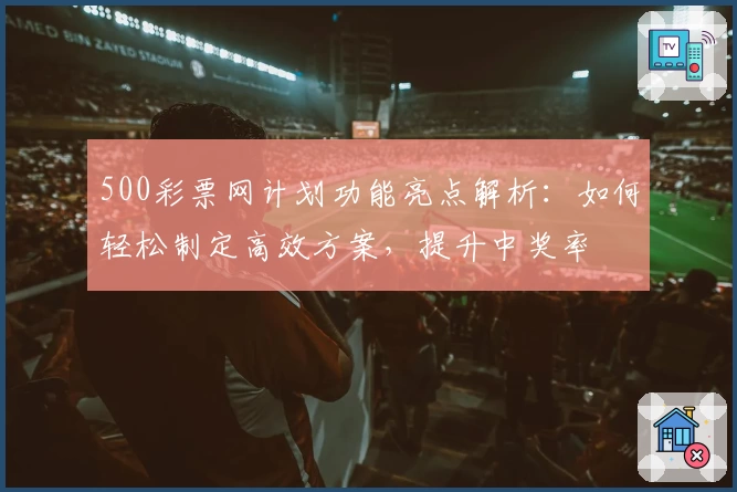 500彩票网计划功能亮点解析：如何轻松制定高效方案，提升中奖率