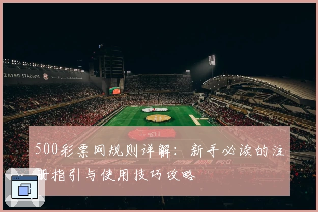 500彩票网规则详解：新手必读的注册指引与使用技巧攻略