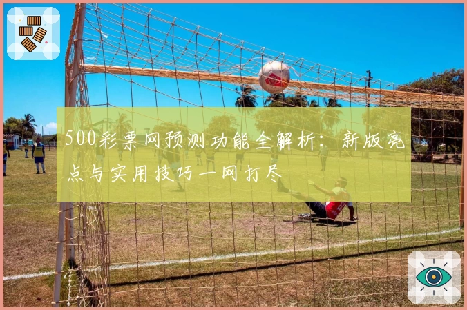 500彩票网预测功能全解析：新版亮点与实用技巧一网打尽