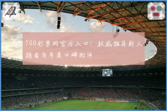 500彩票网官方入口：权威推荐新人指南与年度口碑测评