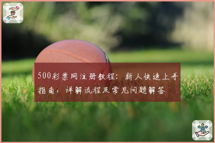 500彩票网注册教程：新人快速上手指南，详解流程及常见问题解答