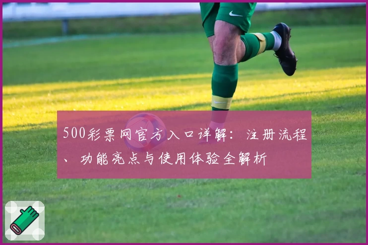 500彩票网官方入口详解：注册流程、功能亮点与使用体验全解析