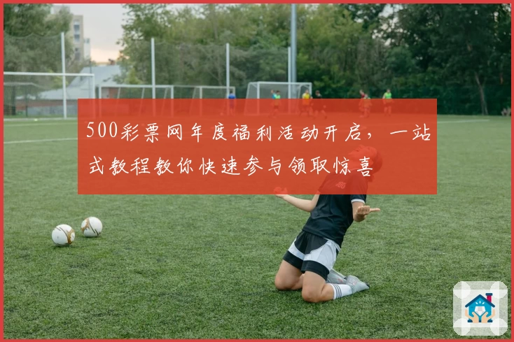 500彩票网年度福利活动开启，一站式教程教你快速参与领取惊喜