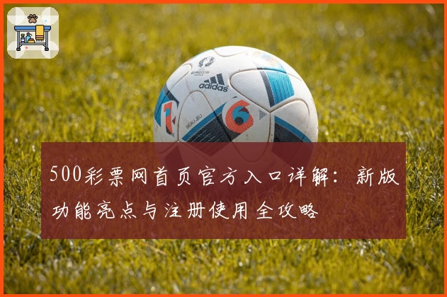 500彩票网首页官方入口详解：新版功能亮点与注册使用全攻略