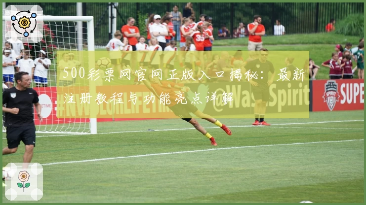 500彩票网官网正版入口揭秘：最新注册教程与功能亮点详解