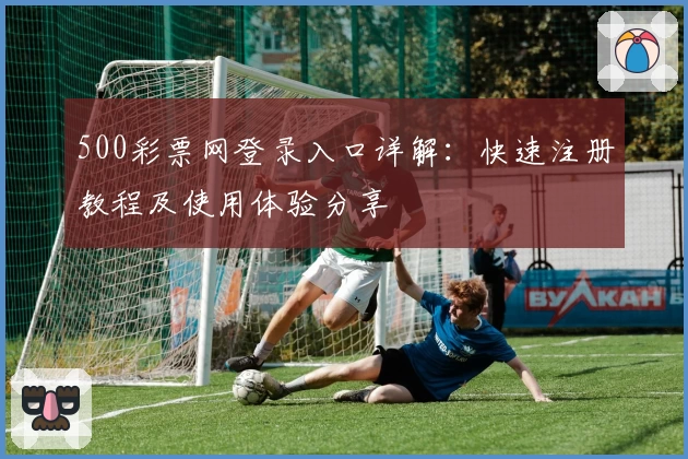 500彩票网登录入口详解:快速注册教程及使用体验分享