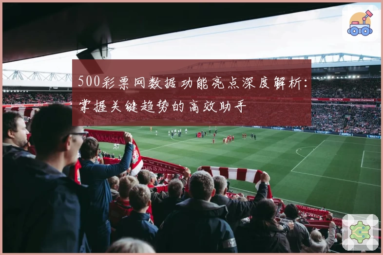 500彩票网数据功能亮点深度解析:掌握关键趋势的高效助手