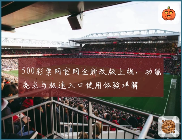 500彩票网官网全新改版上线，功能亮点与极速入口使用体验详解