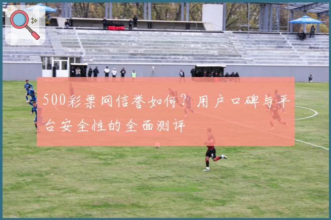 500彩票网信誉如何？用户口碑与平台安全性的全面测评