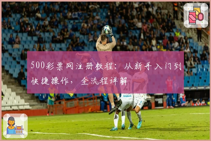 500彩票网注册教程：从新手入门到快捷操作，全流程详解