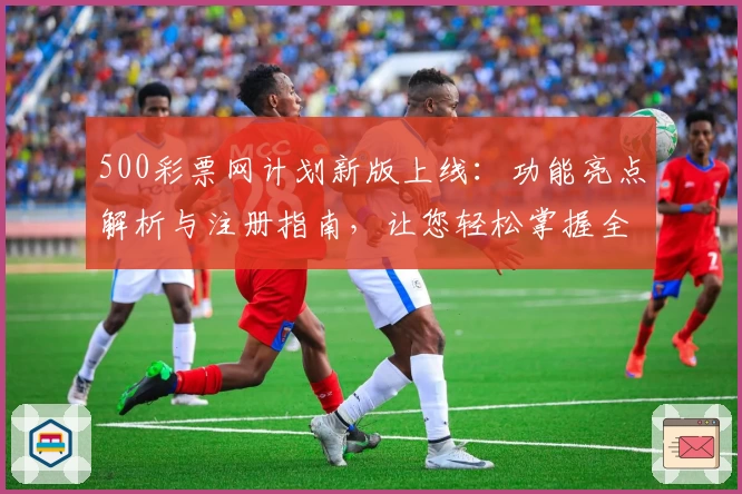 500彩票网计划新版上线：功能亮点解析与注册指南，让您轻松掌握全流程
