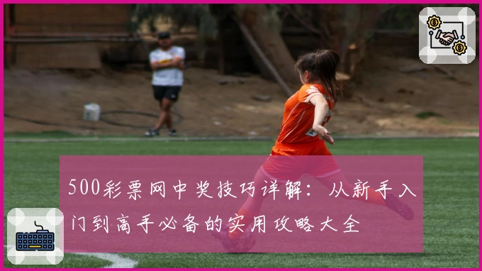500彩票网中奖技巧详解：从新手入门到高手必备的实用攻略大全