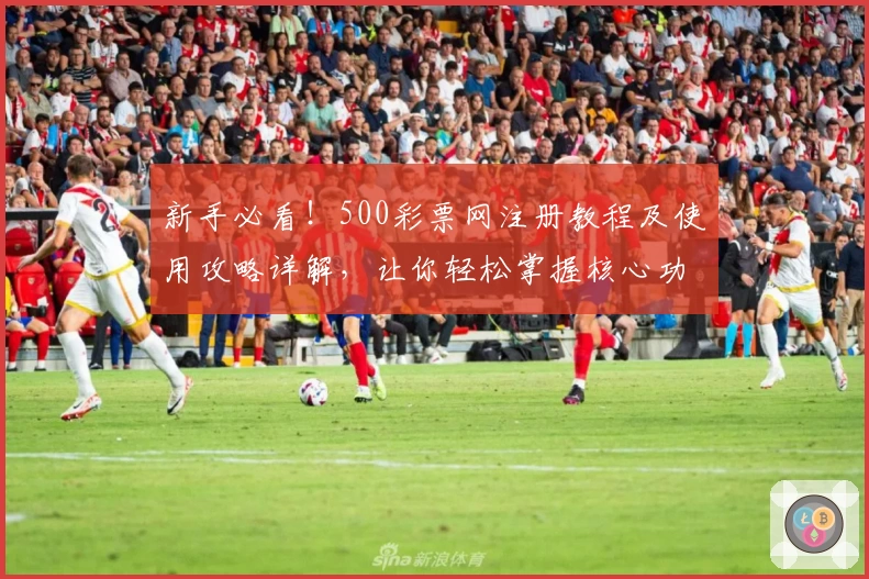 新手必看！500彩票网注册教程及使用攻略详解，让你轻松掌握核心功能