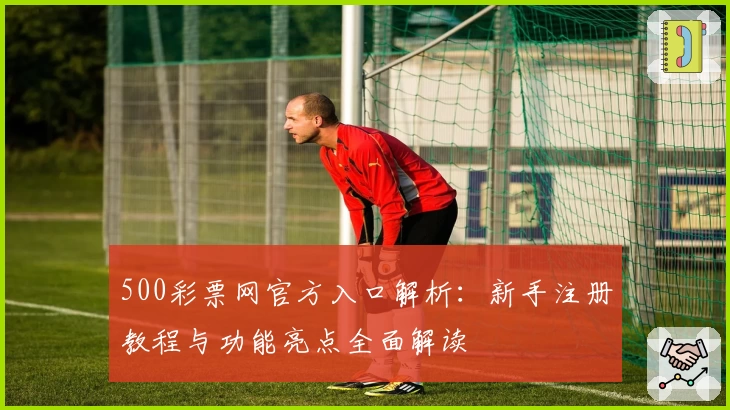 500彩票网官方入口解析：新手注册教程与功能亮点全面解读