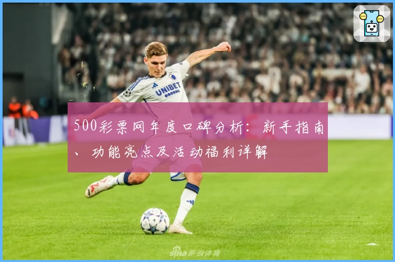 500彩票网年度口碑分析：新手指南、功能亮点及活动福利详解