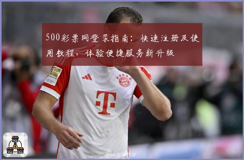 500彩票网登录指南:快速注册及使用教程,体验便捷服务新升级