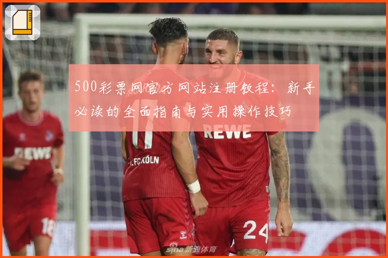 500彩票网官方网站注册教程：新手必读的全面指南与实用操作技巧
