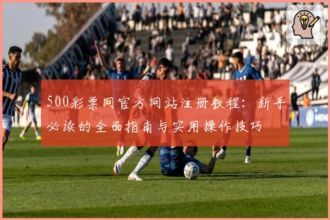 500彩票网官方网站注册教程:新手必读的全面指南与实用操作技巧