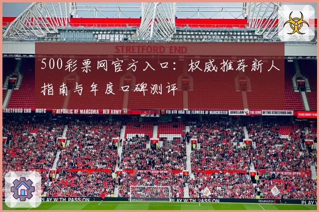 500彩票网官方入口：权威推荐新人指南与年度口碑测评