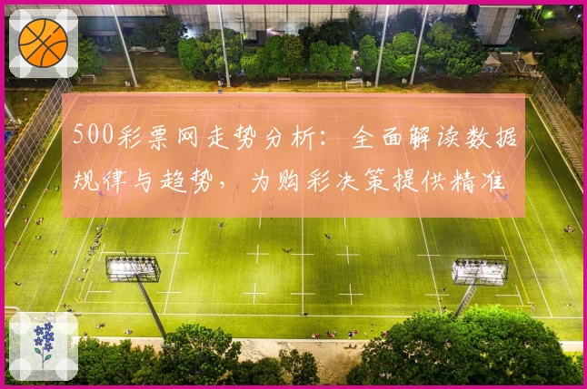 500彩票网走势分析：全面解读数据规律与趋势，为购彩决策提供精准辅助