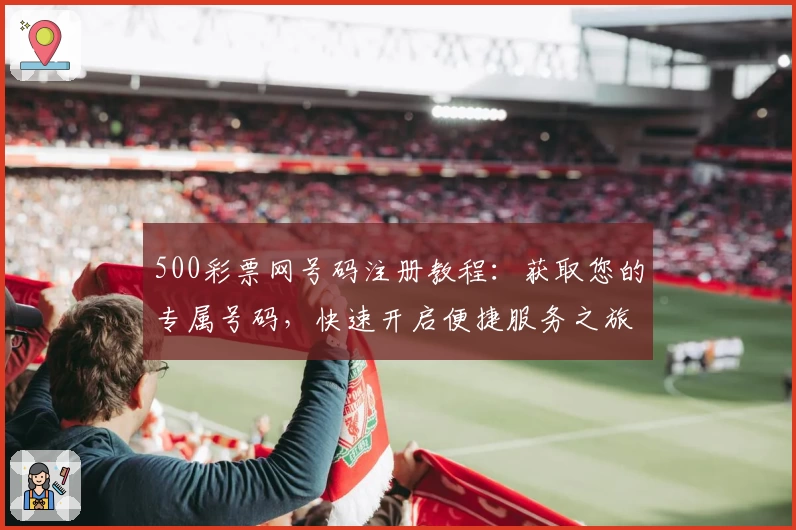 500彩票网号码注册教程：获取您的专属号码，快速开启便捷服务之旅