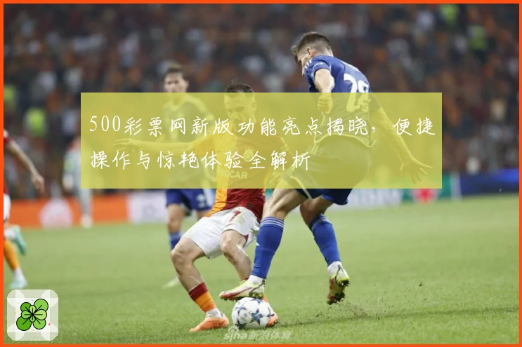 500彩票网新版功能亮点揭晓，便捷操作与惊艳体验全解析