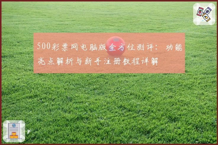 500彩票网电脑版全方位测评：功能亮点解析与新手注册教程详解