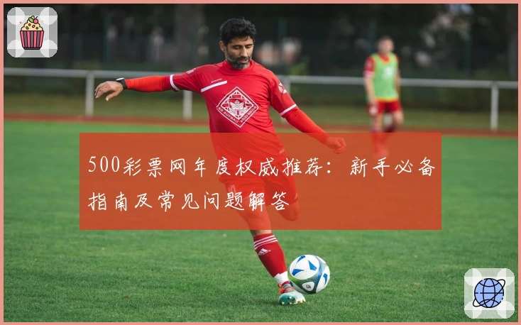 500彩票网年度权威推荐：新手必备指南及常见问题解答