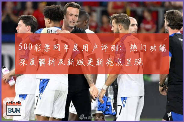 500彩票网年度用户评测：热门功能深度解析及新版更新亮点呈现