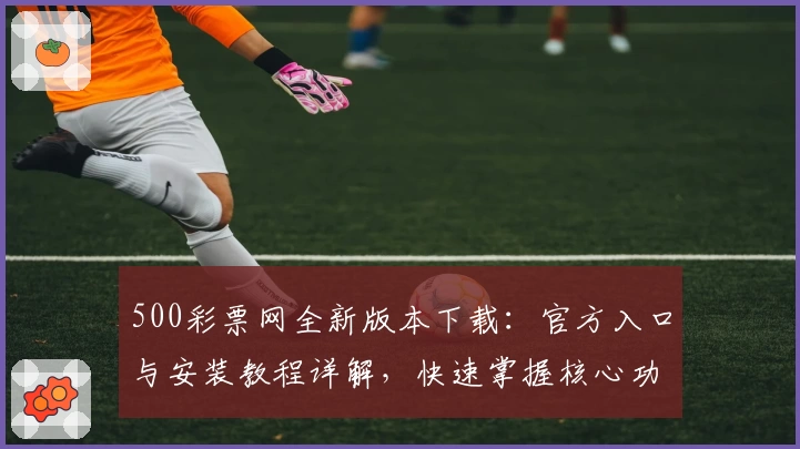 500彩票网全新版本下载：官方入口与安装教程详解，快速掌握核心功能亮点