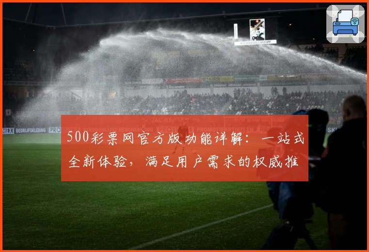 500彩票网官方版功能详解：一站式全新体验，满足用户需求的权威推荐
