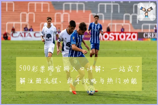 500彩票网官网入口详解：一站式了解注册流程、新手攻略与热门功能亮点推荐