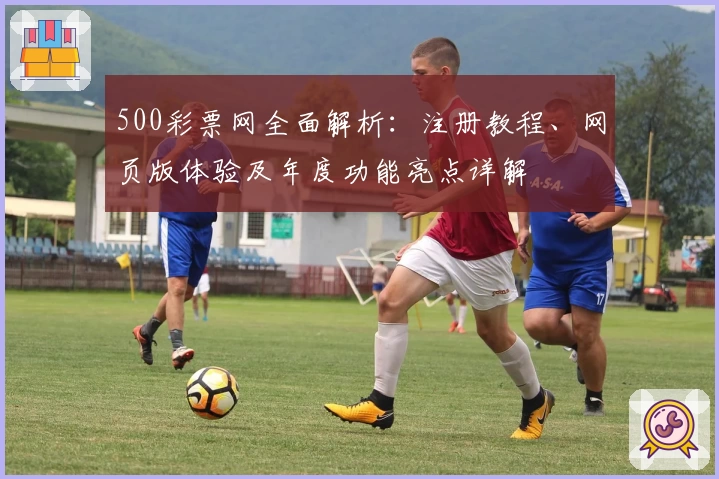 500彩票网全面解析：注册教程、网页版体验及年度功能亮点详解