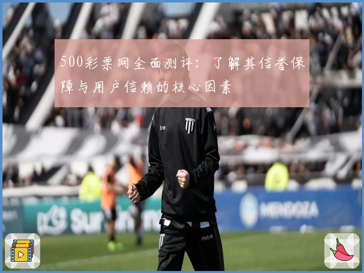 500彩票网全面测评：了解其信誉保障与用户信赖的核心因素