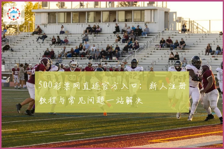 500彩票网直连官方入口：新人注册教程与常见问题一站解决