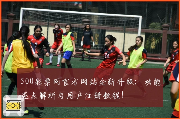 500彩票网官方网站全新升级：功能亮点解析与用户注册教程！