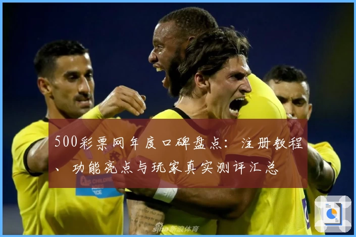 500彩票网年度口碑盘点：注册教程、功能亮点与玩家真实测评汇总