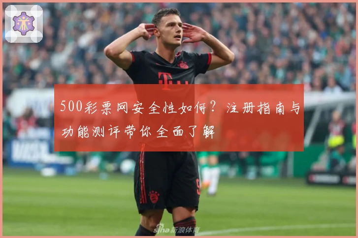 500彩票网安全性如何？注册指南与功能测评带你全面了解