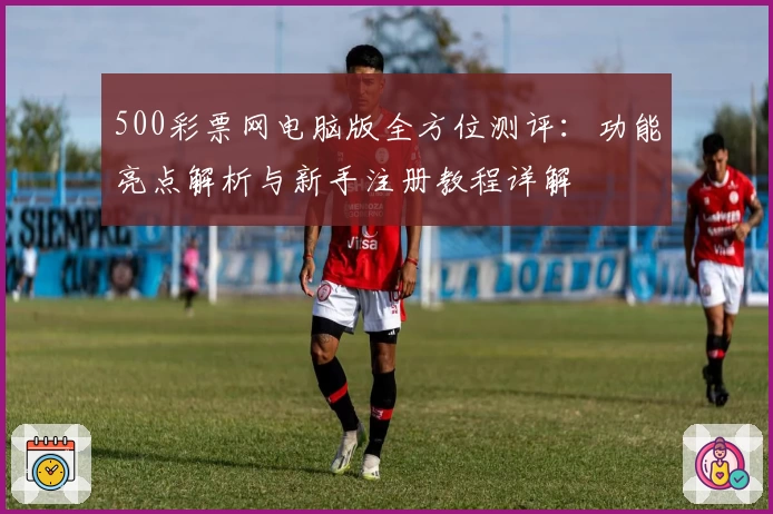 500彩票网电脑版全方位测评：功能亮点解析与新手注册教程详解